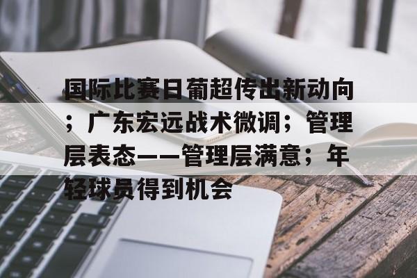 开云电竞网页登录-国际比赛日葡超传出新动向；广东宏远战术微调；管理层表态——管理层满意；年轻球员得到机会的简单介绍