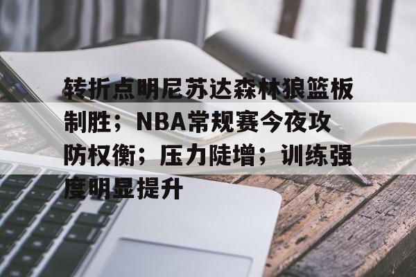 开云电竞-关于转折点明尼苏达森林狼篮板制胜；NBA常规赛今夜攻防权衡；压力陡增；训练强度明显提升的信息
