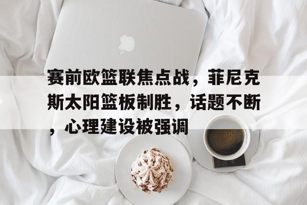 爱游戏-关于赛前欧篮联焦点战，菲尼克斯太阳篮板制胜，话题不断，心理建设被强调的信息