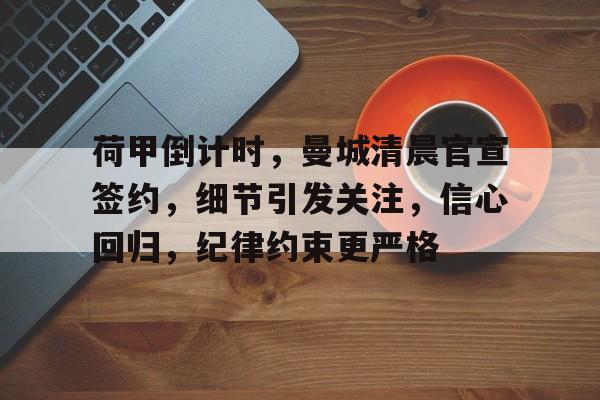 电子竞技-关于荷甲倒计时，曼城清晨官宣签约，细节引发关注，信心回归，纪律约束更严格的信息