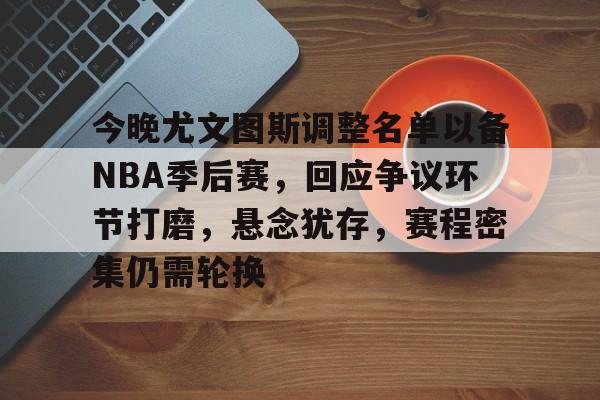 体育平台-今晚尤文图斯调整名单以备NBA季后赛，回应争议环节打磨，悬念犹存，赛程密集仍需轮换的简单介绍